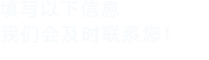 填寫(xiě)以下信息，我們會(huì)及時(shí)聯(lián)系您！
